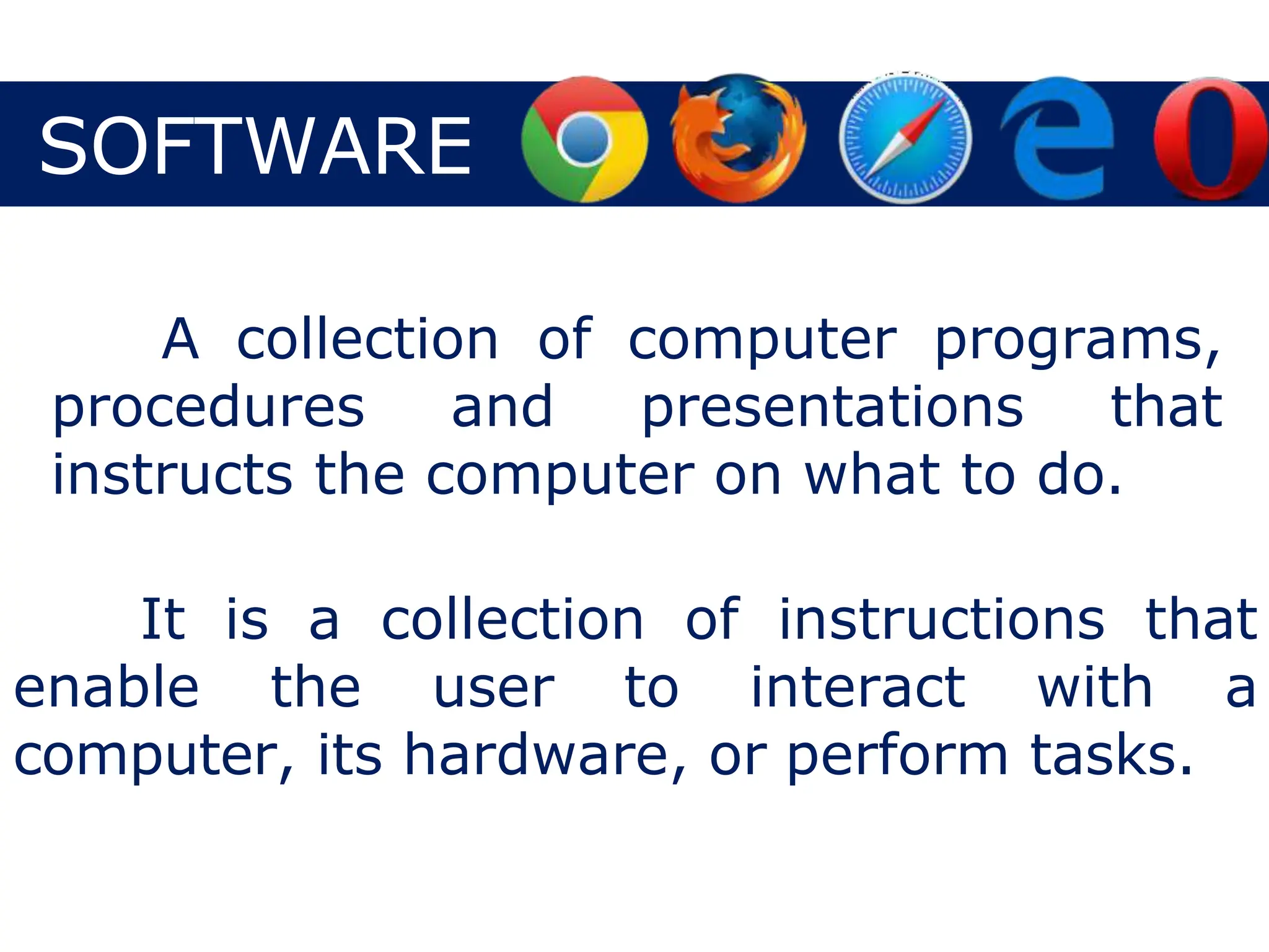 SOFTWARE
A collection of computer programs,
procedures and presentations that
instructs the computer on what to do.
It is a collection of instructions that
enable the user to interact with a
computer, its hardware, or perform tasks.