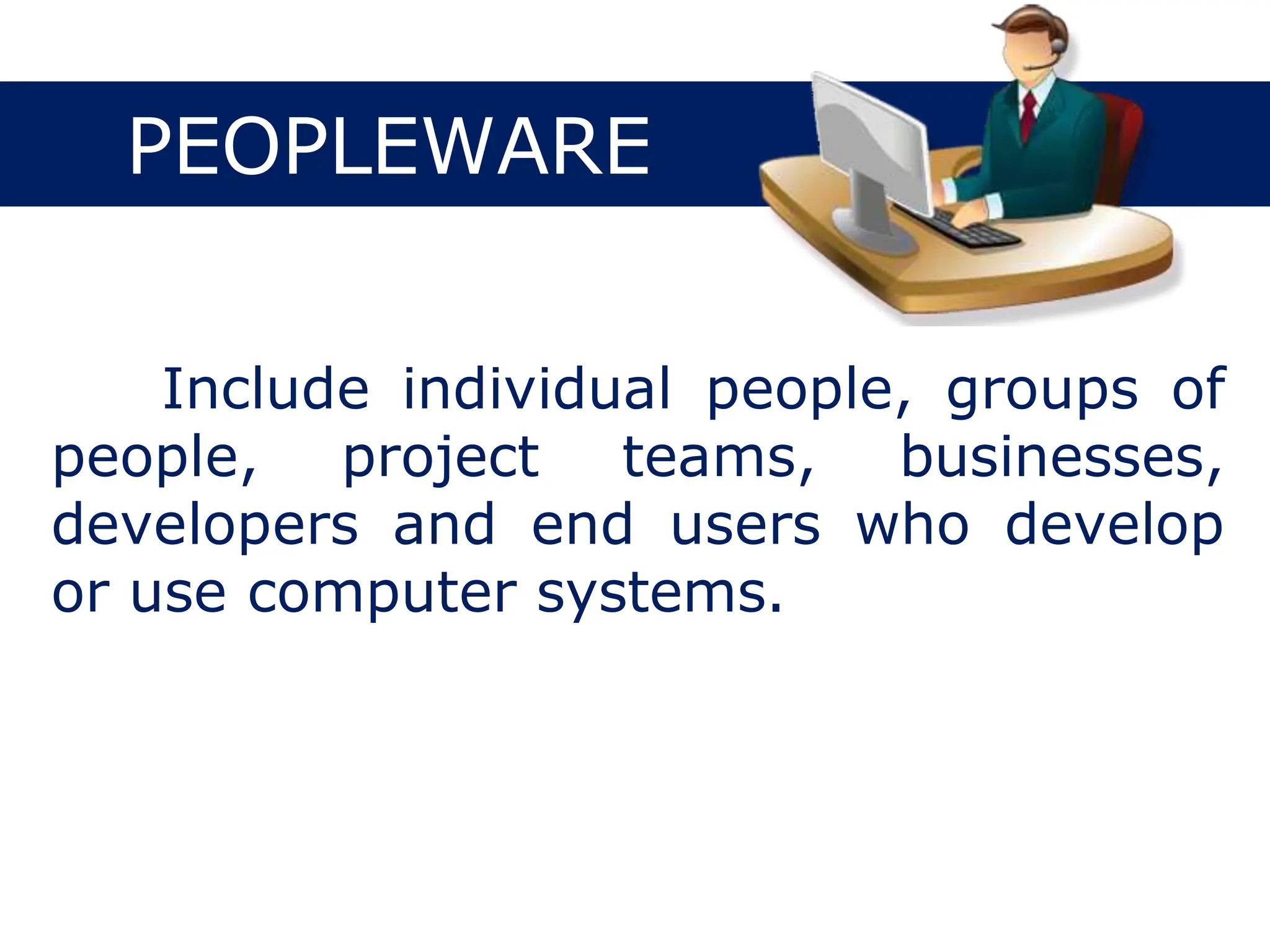 PEOPLEWARE
Include individual people, groups of
people, project teams, businesses,
developers and end users who develop
or use computer systems.