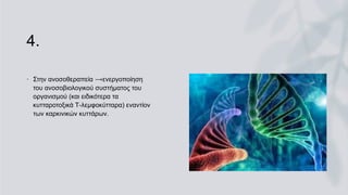 4.
• Στην ανοσοθεραπεία ⟶ενεργοποίηση
του ανοσοβιολογικού συστήματος του
οργανισμού (και ειδικότερα τα
κυτταροτοξικά Τ-λεμφοκύτταρα) εναντίον
των καρκινικών κυττάρων.
 