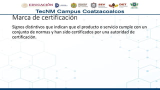Marca de certificación
Signos distintivos que indican que el producto o servicio cumple con un
conjunto de normas y han sido certificados por una autoridad de
certificación.
 