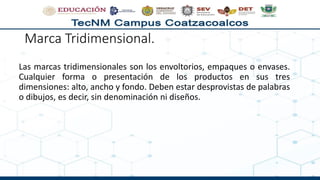 Marca Tridimensional.
Las marcas tridimensionales son los envoltorios, empaques o envases.
Cualquier forma o presentación de los productos en sus tres
dimensiones: alto, ancho y fondo. Deben estar desprovistas de palabras
o dibujos, es decir, sin denominación ni diseños.
 