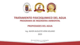 TRATAMIENTO FISICOQUIMICO DEL AGUA
PROGRAMA DE INGENIERIA AMBIENTAL
PROPIEDADES DEL AGUA
Ing. JAVIER AUGUSTO VERA SOLANO
2023
 