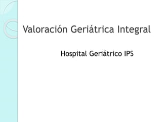 Valoración Geriátrica Integral
Hospital Geriátrico IPS
 