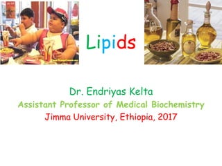Lipids
Dr. Endriyas Kelta
Assistant Professor of Medical Biochemistry
Jimma University, Ethiopia, 2017
 
