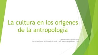 La cultura en los orígenes
de la antropología
Presentación: Tania Bustos,
(textos extraídos de Evans-Pritchard, 1987; Bohannan y Glazer, 1993)
 