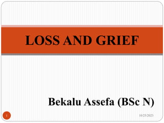 Bekalu Assefa (BSc N)
LOSS AND GRIEF
10/25/2023
1
 