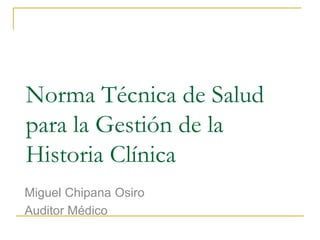 Norma Técnica de Salud
para la Gestión de la
Historia Clínica
Miguel Chipana Osiro
Auditor Médico
 