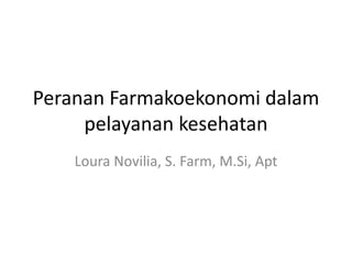 Peranan Farmakoekonomi dalam
pelayanan kesehatan
Loura Novilia, S. Farm, M.Si, Apt
 