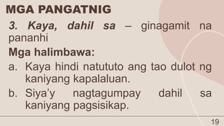 MGA PANGATNIG
19
3. Kaya, dahil sa – ginagamit na
pananhi
Mga halimbawa:
a. Kaya hindi natututo ang tao dulot ng
kaniyang kapalaluan.
b. Siya’y nagtagumpay dahil sa
kaniyang pagsisikap.
 