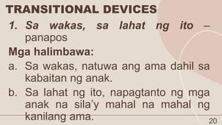TRANSITIONAL DEVICES
20
1. Sa wakas, sa lahat ng ito –
panapos
Mga halimbawa:
a. Sa wakas, natuwa ang ama dahil sa
kabaitan ng anak.
b. Sa lahat ng ito, napagtanto ng mga
anak na sila’y mahal na mahal ng
kanilang ama.
 