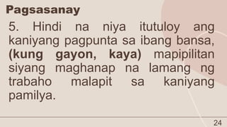 Pagsasanay
24
5. Hindi na niya itutuloy ang
kaniyang pagpunta sa ibang bansa,
(kung gayon, kaya) mapipilitan
siyang maghanap na lamang ng
trabaho malapit sa kaniyang
pamilya.
 