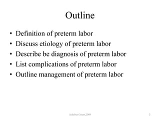 Outline
• Definition of preterm labor
• Discuss etiology of preterm labor
• Describe be diagnosis of preterm labor
• List complications of preterm labor
• Outline management of preterm labor
Asheber Gaym,2009 2
 