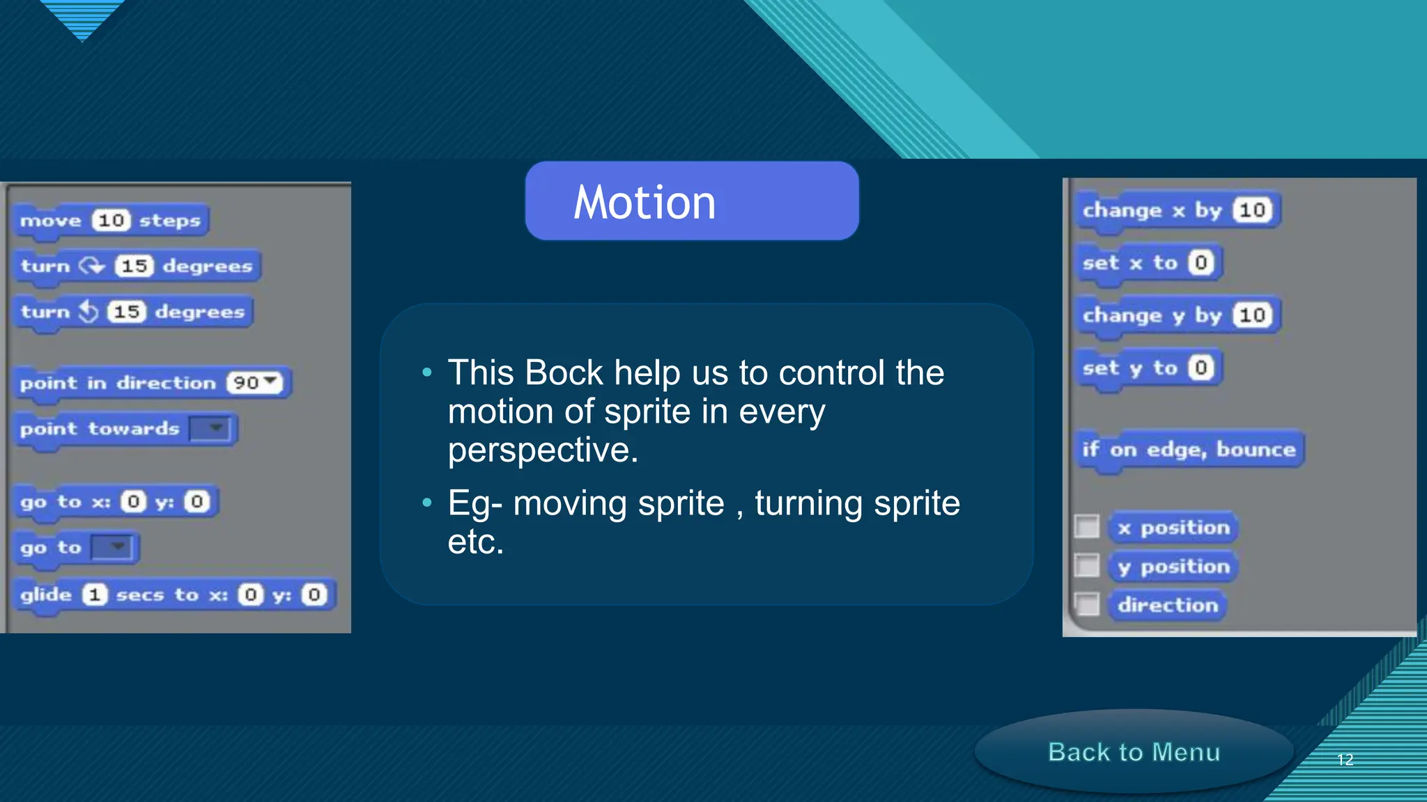 Click to edit Master title style
12
12
Motion
• This Bock help us to control the
motion of sprite in every
perspective.
• Eg- moving sprite , turning sprite
etc.
 