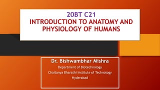 20BT C21
INTRODUCTION TO ANATOMY AND
PHYSIOLOGY OF HUMANS
Dr. Bishwambhar Mishra
Department of Biotechnology
Chaitanya Bharathi Institute of Technology
Hyderabad
 