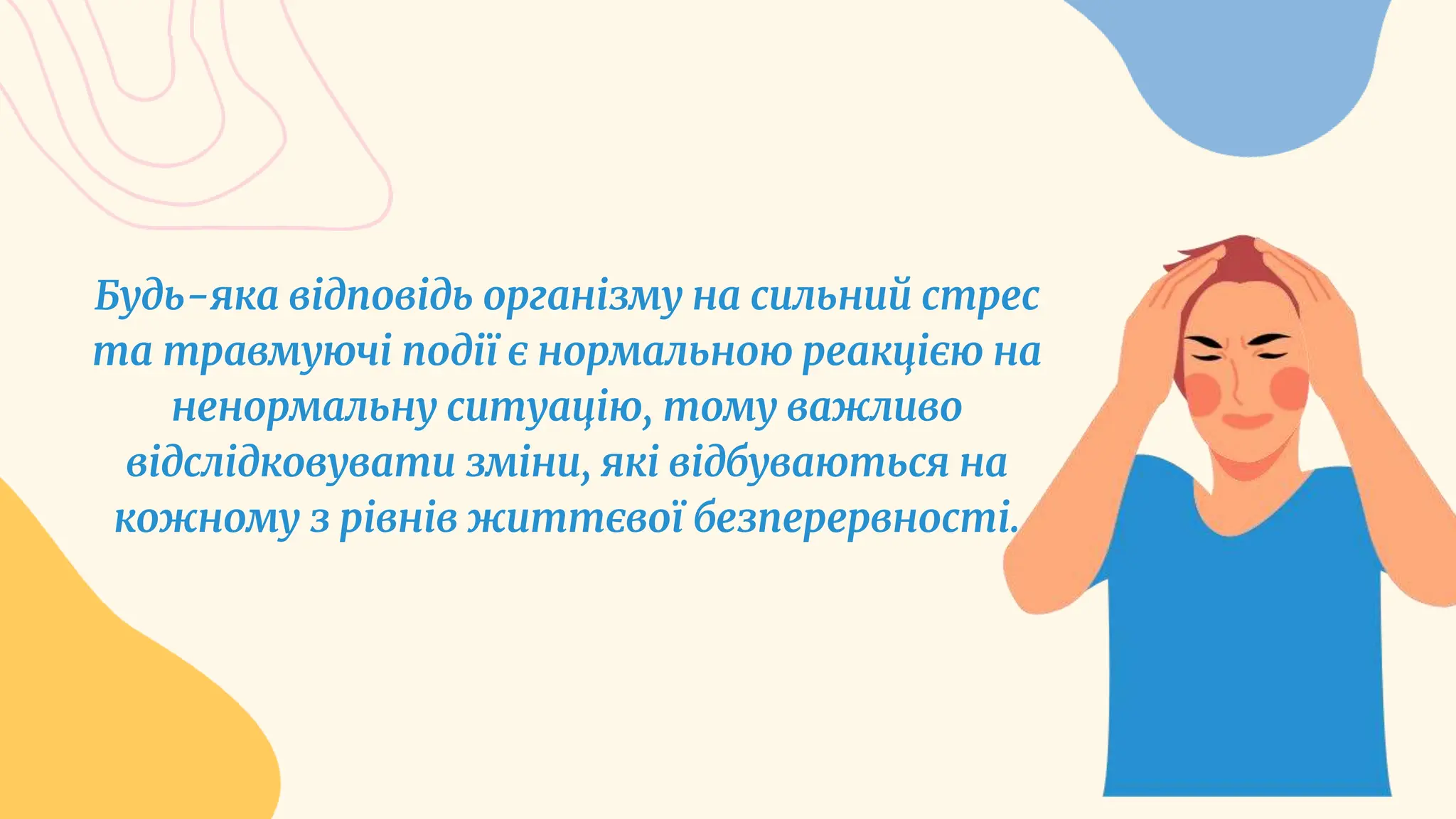 Будь-яка відповідь організму на сильний стрес
та травмуючі події є нормальною реакцією на
ненормальну ситуацію, тому важливо
відслідковувати зміни, які відбуваються на
кожному з рівнів життєвої безперервності.
 