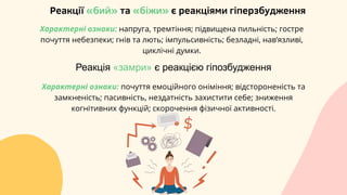 Реакції «бий» та «біжи» є реакціями гіперзбудження
Характерні ознаки: напруга, тремтіння; підвищена пильність; гостре
почуття небезпеки; гнів та лють; імпульсивність; безладні, нав’язливі,
циклічні думки.
Реакція «замри» є реакцією гіпозбудження
Характерні ознаки: почуття емоційного оніміння; відстороненість та
замкненість; пасивність, нездатність захистити себе; зниження
когнітивних функцій; скорочення фізичної активності.
 