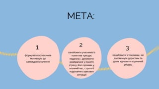 формувати в учасників
мотивацію до
самовдосконалення
1
ознайомити учасників із
поняттям «ресурс
педагога», допомогти
розібратися у понятті
стресу, його проявах у
воєнний час, стратегії
подолання стресових
ситуацій
2
ознайомити з техніками, які
допоможуть дорослим та
дітям відновити втрачений
ресурс
3
МЕТА:
 