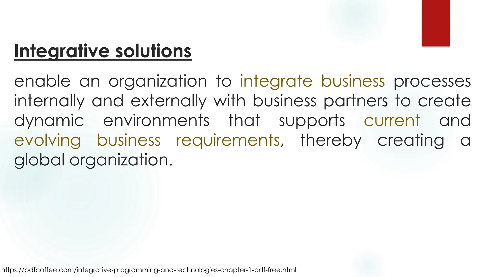 https://pdfcoffee.com/integrative-programming-and-technologies-chapter-1-pdf-free.html
Integrative solutions
enable an organization to integrate business processes
internally and externally with business partners to create
dynamic environments that supports current and
evolving business requirements, thereby creating a
global organization.
 