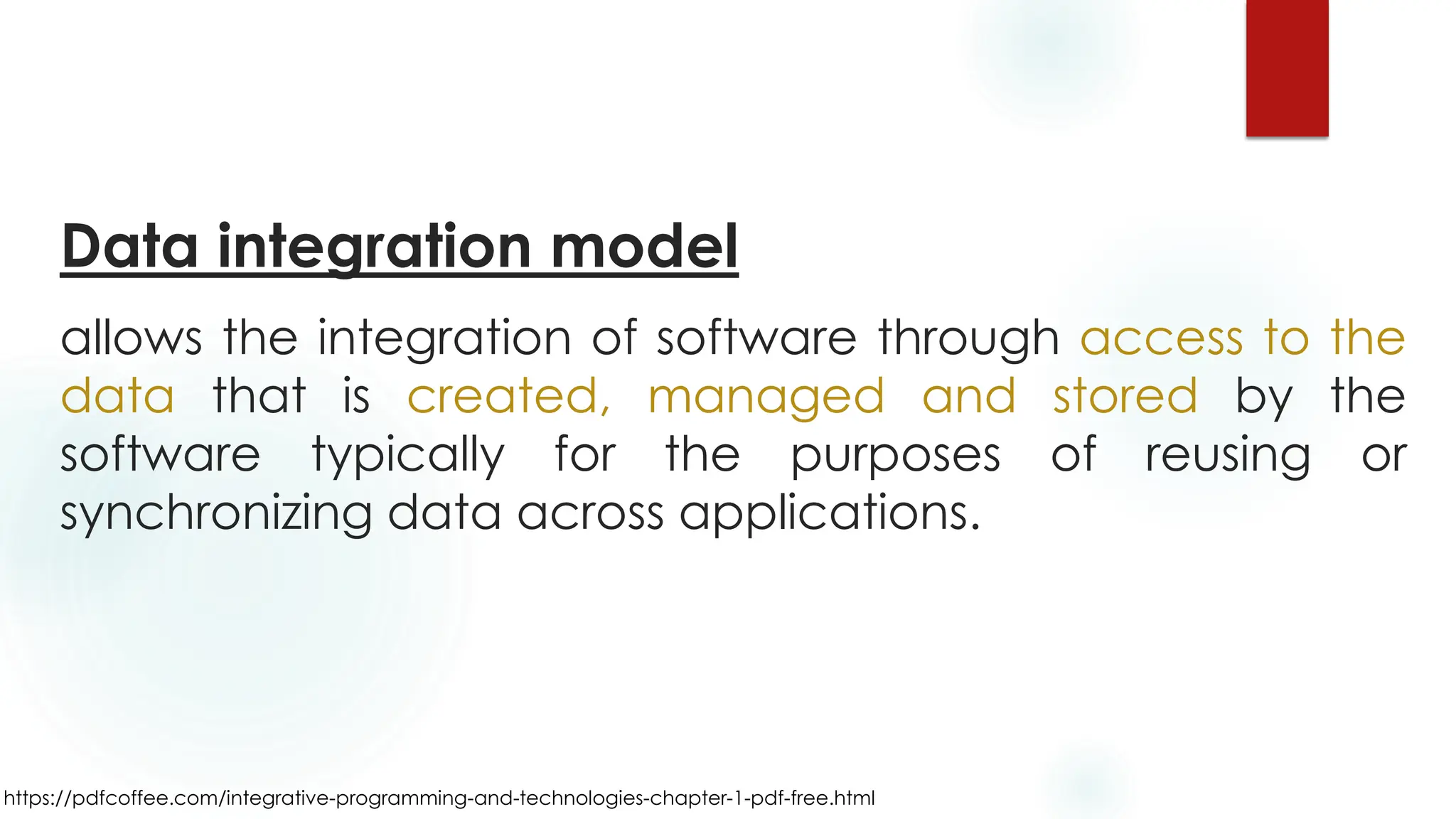 https://pdfcoffee.com/integrative-programming-and-technologies-chapter-1-pdf-free.html
Data integration model
allows the integration of software through access to the
data that is created, managed and stored by the
software typically for the purposes of reusing or
synchronizing data across applications.
 