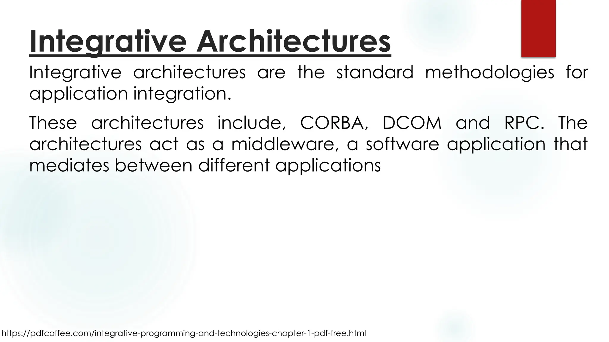 https://pdfcoffee.com/integrative-programming-and-technologies-chapter-1-pdf-free.html
Integrative architectures are the standard methodologies for
application integration.
These architectures include, CORBA, DCOM and RPC. The
architectures act as a middleware, a software application that
mediates between different applications
Integrative Architectures
 