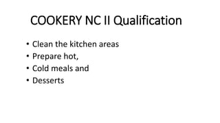 COOKERY NC II Qualification
• Clean the kitchen areas
• Prepare hot,
• Cold meals and
• Desserts
 