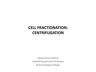 CELL FRACTIONATION:
CENTRIFUGATION
Sanjay Kumar Behera
Head Of Department Of Botany
Remuna Degree College
 