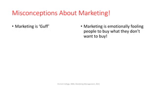 Misconceptions About Marketing!
• Marketing is ‘Guff’ • Marketing is emotionally fooling
people to buy what they don’t
want to buy!
Virinchi College, MBA, Marketing Management, 2023
 