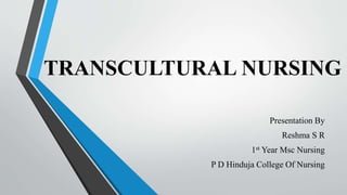 TRANSCULTURAL NURSING
Presentation By
Reshma S R
1st Year Msc Nursing
P D Hinduja College Of Nursing
 