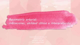Hospital General de Zona 14
Anestesiología
Residente 2do año
Elvia Toscano Reyes
Gasometría arterial:
indicaciones, utilidad clínica e interpretación
 