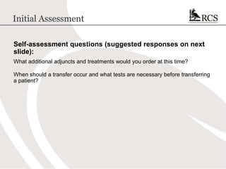 Initial Assessment
Self-assessment questions (suggested responses on next
slide):
What additional adjuncts and treatments would you order at this time?
When should a transfer occur and what tests are necessary before transferring
a patient?
 