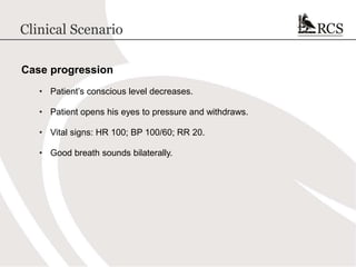 Clinical Scenario
Case progression
• Patient’s conscious level decreases.
• Patient opens his eyes to pressure and withdraws.
• Vital signs: HR 100; BP 100/60; RR 20.
• Good breath sounds bilaterally.
 