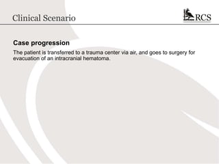Clinical Scenario
Case progression
The patient is transferred to a trauma center via air, and goes to surgery for
evacuation of an intracranial hematoma.
 