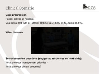 Clinical Scenario
Case progression
Patient arrives at hospital.
Vital signs: HR 120; BP 90/65; RR 20; SpO2 82% on O2, temp 35.5°C.
Video: Handover
Self-assessment questions (suggested responses on next slide):
What are your management priorities?
What are your clinical concerns?
 