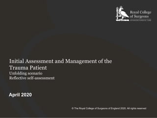 Initial Assessment and Management of the
Trauma Patient
Unfolding scenario
Reflective self-assessment
April 2020
© The Royal College of Surgeons of England 2020. All rights reserved
 
