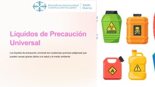 Líquidos de Precaución
Universal
Los líquidos de precaución universal son sustancias químicas peligrosas que
pueden causar graves daños a la salud y el medio ambiente.
 