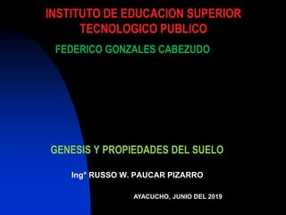 GENESIS Y PROPIEDADES DEL SUELO
Ing° RUSSO W. PAUCAR PIZARRO
INSTITUTO DE EDUCACION SUPERIOR
TECNOLOGICO PUBLICO
FEDERICO GONZALES CABEZUDO
AYACUCHO, JUNIO DEL 2019
 