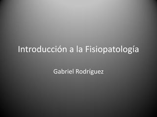 Introducción a la Fisiopatología
Gabriel Rodríguez
 