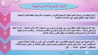 4
•
‫القوة‬ ‫ولنقاط‬ ‫الخارجية‬ ‫والتهديدات‬ ‫للفرص‬ ‫االستجابة‬ ‫كيفية‬ ‫لتحديد‬ ‫وسيلة‬ ‫هي‬ ‫االستراتيجية‬
‫والضعف‬
‫المنافسة‬ ‫المنشآت‬ ‫على‬ ‫تفوق‬ ‫تحقيق‬ ‫بهدف‬ ‫الداخلية‬
.
5
•
‫المنشأة‬ ‫في‬ ‫اإلدارة‬ ‫مستويات‬ ‫من‬ ‫مستوى‬ ‫كل‬ ‫مهام‬ ‫بين‬ ‫يميز‬ ‫منطقيا‬ ‫نظاما‬ ‫االستراتيجية‬ ‫شكل‬
:
‫العليا‬ ‫اإلدارة‬
‫والوحدات‬ ‫واألقسام‬ ‫والفروع‬ ‫المركزية‬ ‫اإلدارة‬ ‫مهام‬ ‫وكذلك‬ ، ‫والدنيا‬ ‫والوسطى‬
.
‫االستراتيجية‬ ‫وتضمن‬
‫التناغم‬ ‫درجات‬ ‫أقصى‬ ‫يحقق‬ ‫بما‬ ‫وتكاملها‬ ‫المسؤوليات‬ ‫توزع‬ ‫الناجحة‬
.
6
•
.
‫لج‬ ‫المنشأة‬ ‫تقدمه‬ ‫أن‬ ‫تنوي‬ ‫الذي‬ ‫االقتصادي‬ ‫وغير‬ ‫االقتصادي‬ ‫لإلسهام‬ ‫تعريف‬ ‫هي‬ ‫االستراتيجية‬
‫ميع‬
‫منها‬ ‫المستفيدين‬
.
‫أسهم‬ ‫مالكي‬ ‫أو‬ ‫المنشأة‬ ‫مالكي‬ ‫يشملون‬ ‫بأنهم‬ ‫المستفيدين‬ ‫تعريف‬ ‫يمكن‬ ‫وهنا‬
، ‫المنشأة‬
، ‫الدولة‬ ، ‫المجتمع‬ ، ‫الموظفين‬
…
‫الخ‬
.
‫الرئيسية‬ ‫األبعاد‬
‫لالستراتيجية‬
 