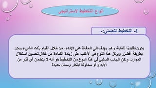 ‫االستراتيجي‬ ‫التخطيط‬ ‫أنواع‬
1
-
‫التعاملي‬ ‫التخطيط‬
:
-
‫ولكن‬ ‫الشيء‬ ‫بذات‬ ‫القيام‬ ‫خالل‬ ‫من‬ ،‫األداء‬ ‫على‬ ‫الحفاظ‬ ‫إلى‬ ‫يهدف‬ ‫وهو‬ ،‫للغاية‬ ‫ا‬‫تقليدي‬ ‫يكون‬
‫أفضل‬ ‫بطريقة‬
.
‫استغالل‬ ‫تحسين‬ ‫خالل‬ ‫من‬ ‫الكفاءة‬ ‫زيادة‬ ‫على‬ ‫األغلب‬ ‫في‬ ‫النوع‬ ‫هذا‬ ‫ّز‬‫ك‬‫وير‬
‫الموارد‬
.
‫من‬ ‫قدر‬ ‫أي‬ ‫يتضمن‬ ‫ال‬ ‫أنه‬ ‫هو‬ ‫التخطيط‬ ‫من‬ ‫النوع‬ ‫هذا‬ ‫في‬ ‫السلبي‬ ‫الجانب‬ ‫ولكن‬
‫جديدة‬ ‫وسائل‬ ‫ابتكار‬ ‫محاولة‬ ‫أو‬ ‫اإلبداع‬
 