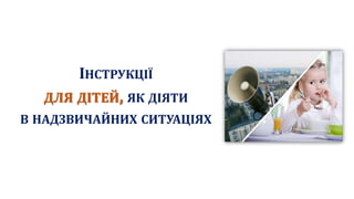 ІНСТРУКЦІЇ
ДЛЯ ДІТЕЙ, ЯК ДІЯТИ
В НАДЗВИЧАЙНИХ СИТУАЦІЯХ
 