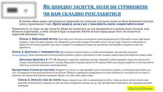 ЯК ШВИДКО ЗАСНУТИ, КОЛИ ВИ СТРИВОЖЕНІ
ЧИ ВАМ СКЛАДНО РОЗСЛАБИТИСЯ
В умовах війни важко організувати здоровий сон, оскільки для цього може не бути безпечної ситуації,
умов у приміщенні тощо. Проте щоразу, коли у вас є можливість спати, скористайтеся нею!
Тривожність та стрес не дає заснути. Якщо ви готуючись до сну прокручуєте в думках різні ситуації, ваш
мозок не відпочиває, а отже заснути буде складніше. Нижче кілька порад щодо того, як заснути за
короткий проміжок часу.
СПОСІБ 1. ВІЙСЬКОВИЙ МЕТОД. Розслабте все обличчя, включаючи м’язи усередині рота. Розслабте плечі, щоб зняти
напругу, і опустіть руки вздовж тіла. Видихніть, розслабте груди. Розслабте ноги, стегна і ікри. Очистіть свій розум та
протягом 10 секунд думайте про щось спокійне та комфортне (якщо це допомагає, повторюйте подумки слова «не
думайте»).
СПОСІБ 2. БОРОТЬБА З ТРИВОЖНІСТЮ. Дві наступні техніки мають в своїй основі вправи, про які вже писалося
за посиланням. Вони допомагають контролювати рівень стресу в організмі, а отже головна задача буде розслабитися перед сном.
Дихальна практика 4—7—8. Видихніть через рот залишки повітря. Закрийте губи й вдихайте через ніс протягом 4
секунд. Затримайте дихання на 7 секунд. Видихайте повітря протягом 8 секунд. Робіть цю вправу акуратно та контролюйте
свій стан, оскільки можливе запаморочення.
Прогресивна м'язова релаксація. Напружте усі м’язи та протримайте цей стан якомога довше, а потім різко розслабте усе
тіло. За інерцією м’язи розслабляються ще більше. Можете спробувати напружувати та розслабляти усі частини тіла по черзі із
паузою в 10 секунд між кожним підходом: брови, очі, губи, шию, руки тощо.
СПОСІБ 3. ЗМУСЬТЕ СЕБЕ НЕ СПАТИ. Якщо говорити до себе та переконувати себе у тому, що ви не хочете спати і вам
важливо залишатися у свідомості, ваш організм неодмінно вкладе вас до сну. Цей феномен називають ще парадоксальними
намірами.
http://surl.li/muxuv
 