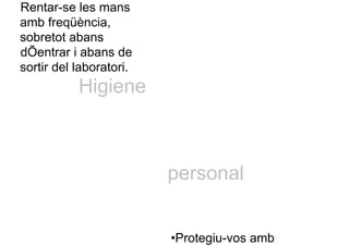Rentar-se les mans
amb freqüència,
sobretot abans
dÕentrar i abans de
sortir del laboratori.
Higiene
personal
•Protegiu-vos amb
 