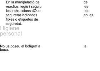 En la manipulació de de
reactius llegiu i seguiu les
les instruccions dÕus i de
seguretat indicades en les
fitxes o etiquetes de
seguretat.
Higiene
personal
No us poseu el bolígraf a la
boca.
 