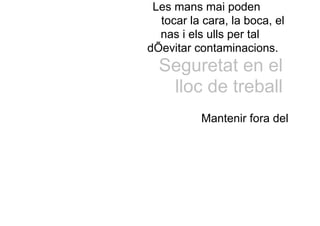 Les mans mai poden
tocar la cara, la boca, el
nas i els ulls per tal
dÕevitar contaminacions.
Seguretat en el
lloc de treball
Mantenir fora del
 