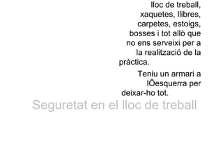 lloc de treball,
xaquetes, llibres,
carpetes, estoigs,
bosses i tot allò que
no ens serveixi per a
la realització de la
pràctica.
Teniu un armari a
lÕesquerra per
deixar-ho tot.
Seguretat en el lloc de treball
 