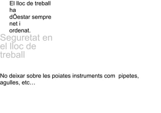 El lloc de treball
ha
dÕestar sempre
net i
ordenat.
Seguretat en
el lloc de
treball
No deixar sobre les poiates instruments com pipetes,
agulles, etc…
 