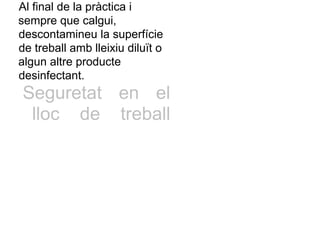 Al final de la pràctica i
sempre que calgui,
descontamineu la superfície
de treball amb lleixiu diluït o
algun altre producte
desinfectant.
Seguretat en el
lloc de treball
 