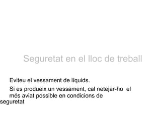 Seguretat en el lloc de treball
Eviteu el vessament de líquids.
Si es produeix un vessament, cal netejar-ho el
més aviat possible en condicions de
seguretat
 