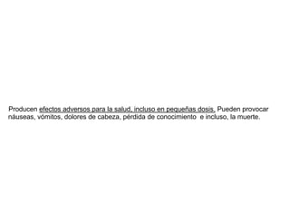 Producen efectos adversos para la salud, incluso en pequeñas dosis. Pueden provocar
náuseas, vómitos, dolores de cabeza, pérdida de conocimiento e incluso, la muerte.
 