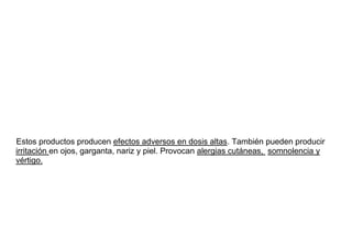 Estos productos producen efectos adversos en dosis altas. También pueden producir
irritación en ojos, garganta, nariz y piel. Provocan alergias cutáneas, somnolencia y
vértigo.
 